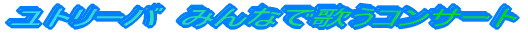 <IMG src="file:///C:/Users/内田貴美子/AppData/Roaming/IBM/Homepage Builder Version 11/tmp/logo1.giユトリーバ みんなで歌うコンサート へのお誘い